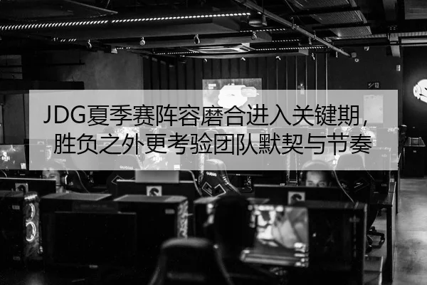 JDG夏季赛阵容磨合进入关键期，胜负之外更考验团队默契与节奏